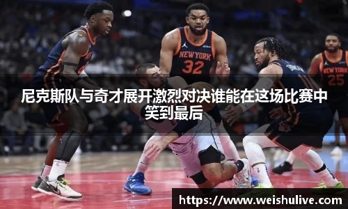尼克斯队与奇才展开激烈对决谁能在这场比赛中笑到最后