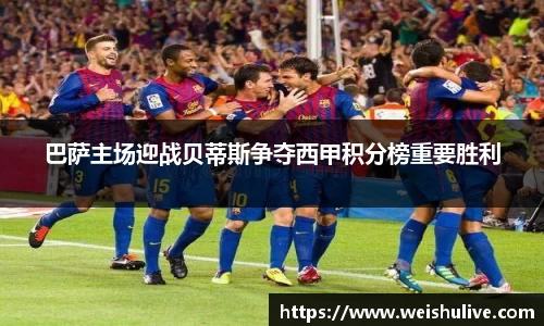 巴萨主场迎战贝蒂斯争夺西甲积分榜重要胜利